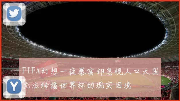FIFA幻想一夜暴富却忽视人口大国无法转播世界杯的现实困境