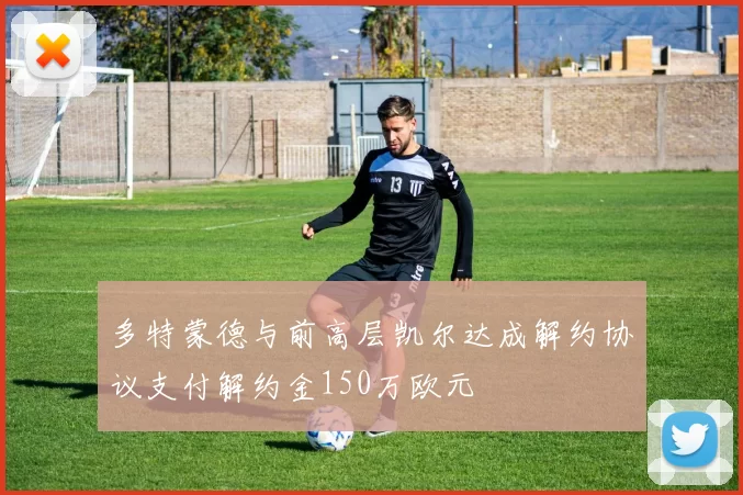 多特蒙德与前高层凯尔达成解约协议支付解约金150万欧元