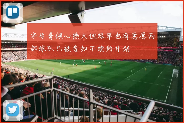 字母哥倾心热火但绿军也有意愿西部球队已被告知不续约计划