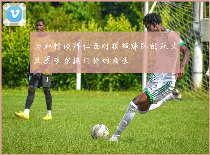 马加特谈拜仁面对顶级球队的压力及图多尔换门将的看法