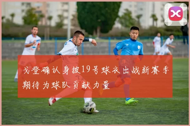 戈登确认身披19号球衣出战新赛季期待为球队贡献力量