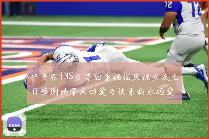 申京在INS分享甜蜜祝福庆祝女友生日感谢她带来的爱与快乐我永远爱你