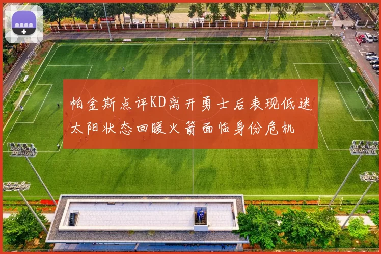 帕金斯点评KD离开勇士后表现低迷太阳状态回暖火箭面临身份危机