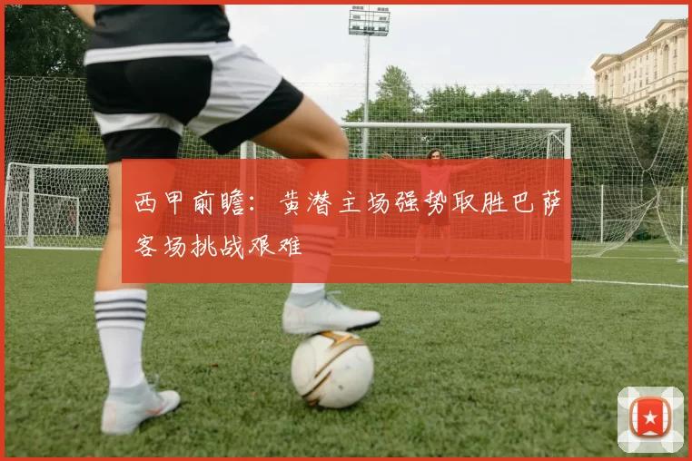 西甲前瞻：黄潜主场强势取胜巴萨客场挑战艰难