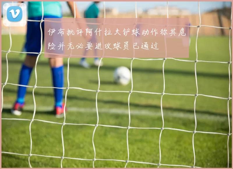 伊布批评阿什拉夫铲球动作称其危险并无必要进攻球员已通过