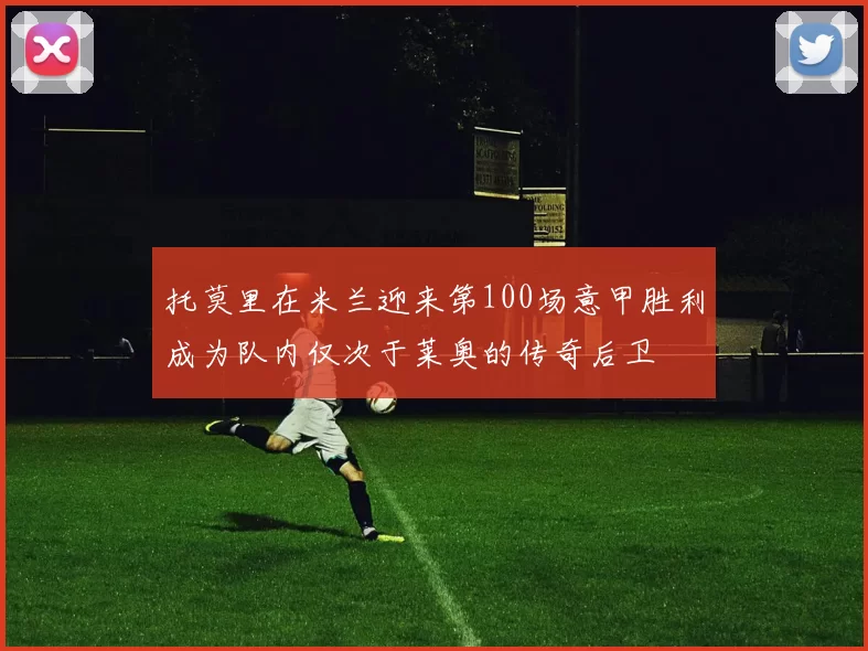 托莫里在米兰迎来第100场意甲胜利成为队内仅次于莱奥的传奇后卫