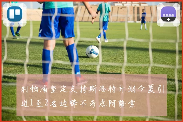 利物浦坚定支持斯洛特计划今夏引进1至2名边锋不考虑阿隆索