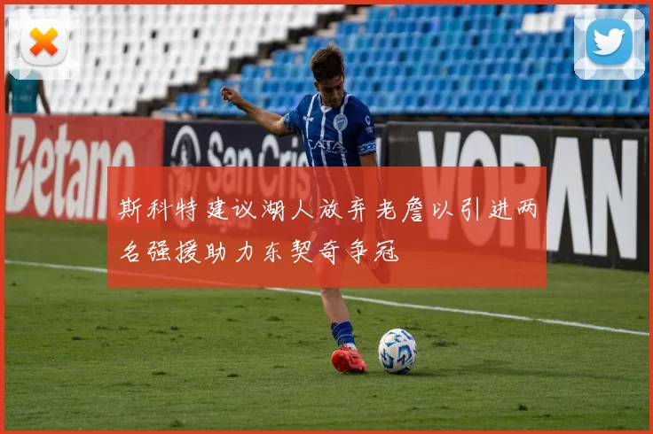 斯科特建议湖人放弃老詹以引进两名强援助力东契奇争冠
