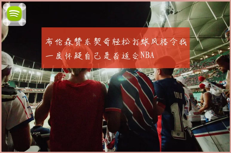 布伦森赞东契奇轻松打球风格令我一度怀疑自己是否适合NBA