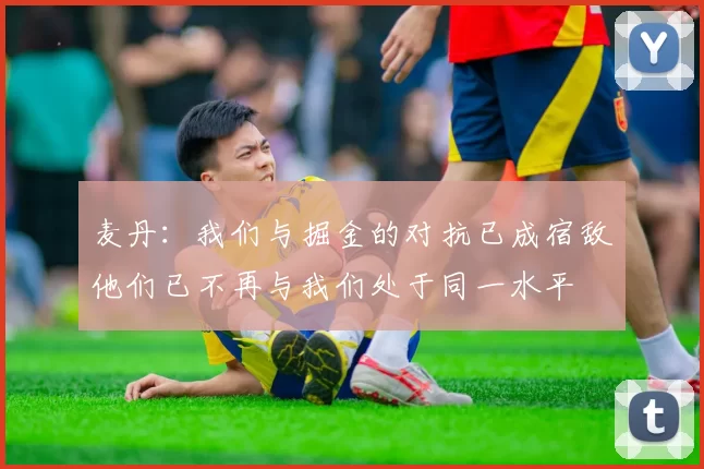 麦丹：我们与掘金的对抗已成宿敌他们已不再与我们处于同一水平