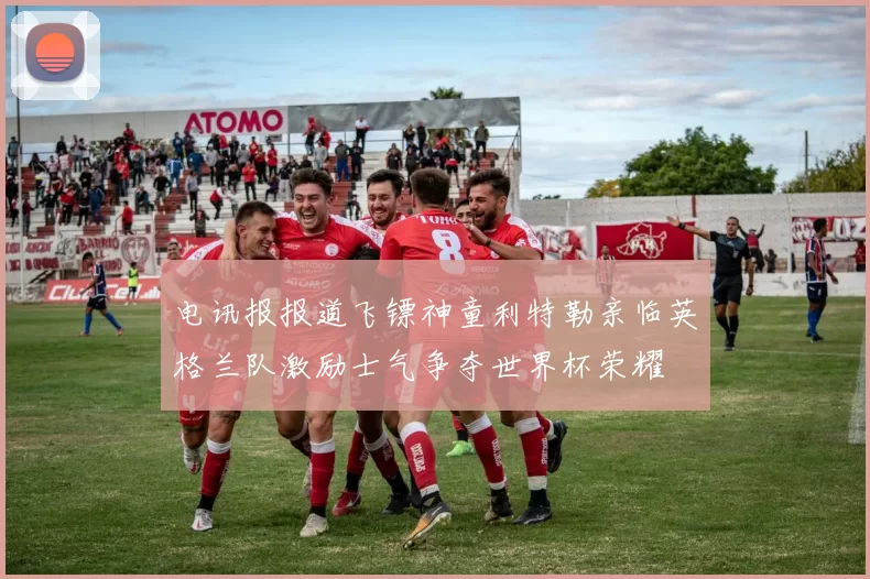 电讯报报道飞镖神童利特勒亲临英格兰队激励士气争夺世界杯荣耀