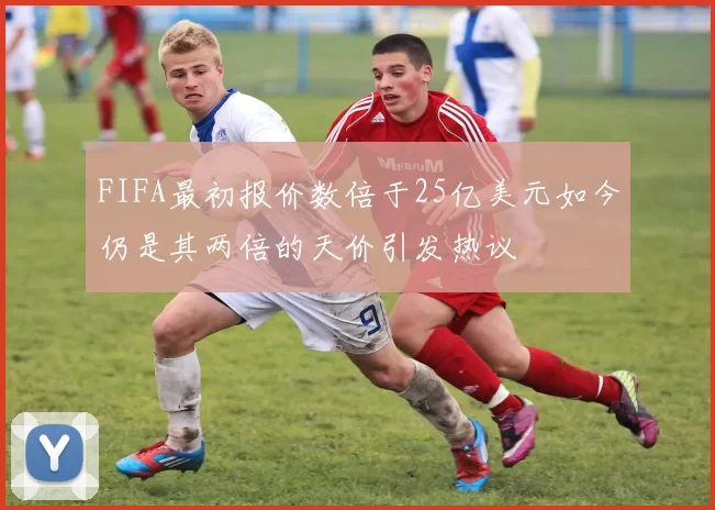 FIFA最初报价数倍于25亿美元如今仍是其两倍的天价引发热议