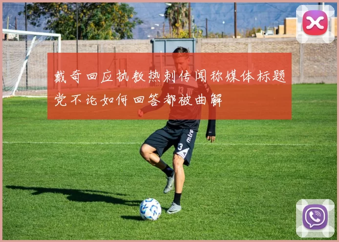 戴奇回应执教热刺传闻称媒体标题党不论如何回答都被曲解