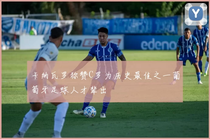 卡纳瓦罗称赞C罗为历史最佳之一葡萄牙足球人才辈出